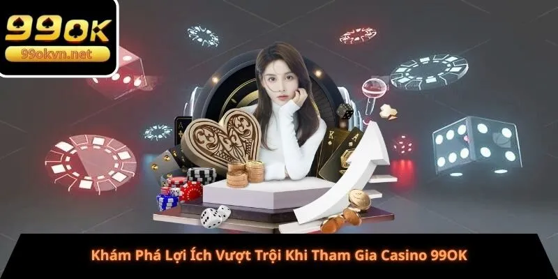 Khám Phá Lợi Ích Vượt Trội Khi Tham Gia Casino 99OK