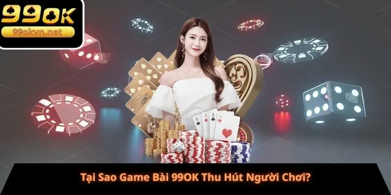 Tại Sao Game Bài 99OK Thu Hút Người Chơi?