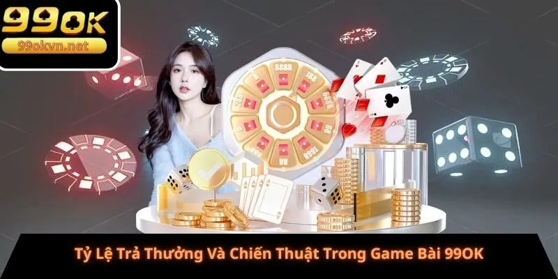 Tỷ Lệ Trả Thưởng Và Chiến Thuật Trong Game Bài 99OK